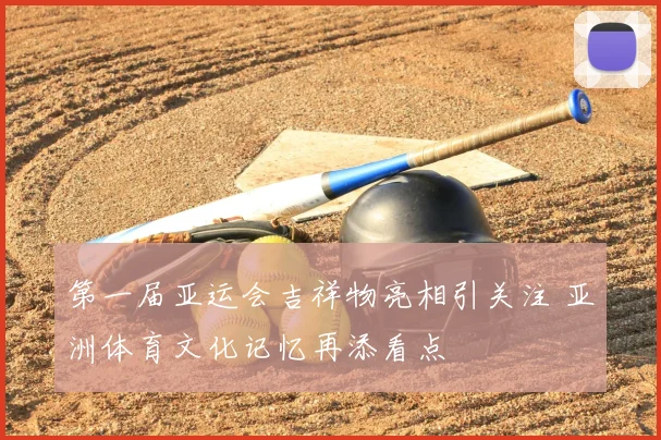 第一届亚运会吉祥物亮相引关注 亚洲体育文化记忆再添看点