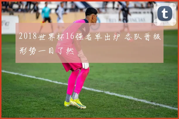 2018世界杯16强名单出炉 各队晋级形势一目了然