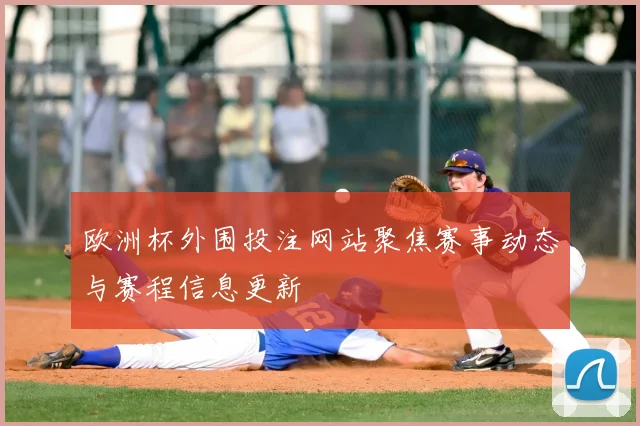 欧洲杯外围投注网站聚焦赛事动态与赛程信息更新