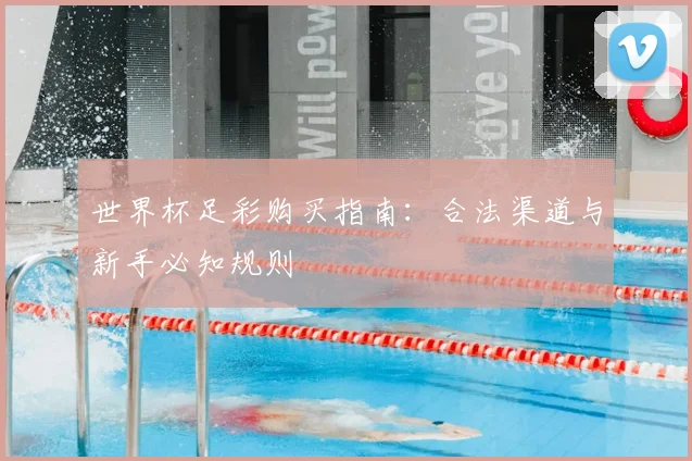 世界杯足彩购买指南：合法渠道与新手必知规则