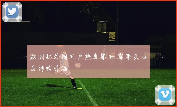 欧洲杯外围开户热度攀升 赛事关注度持续升温