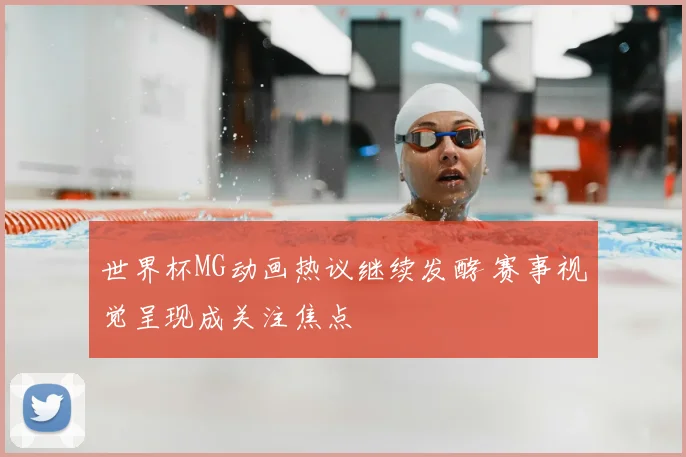 世界杯MG动画热议继续发酵 赛事视觉呈现成关注焦点