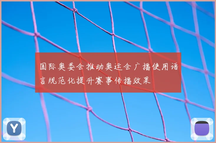 国际奥委会推动奥运会广播使用语言规范化提升赛事传播效果