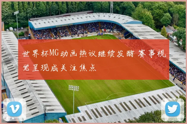 世界杯MG动画热议继续发酵 赛事视觉呈现成关注焦点