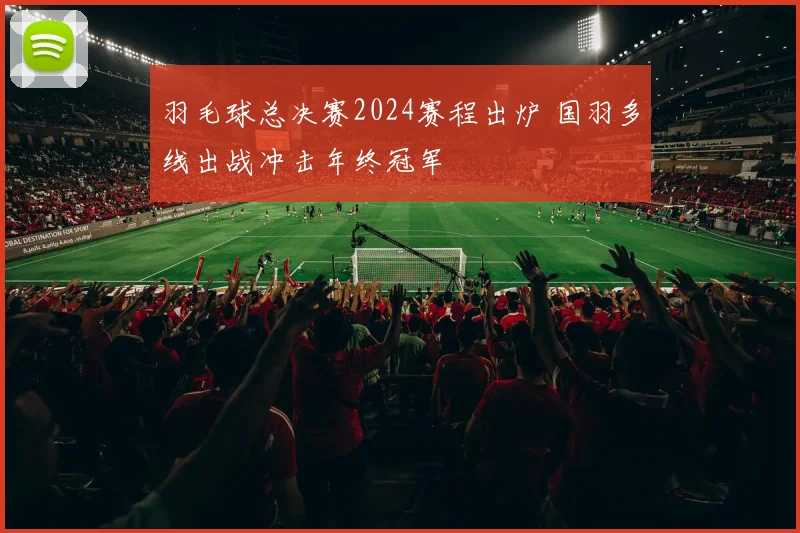 羽毛球总决赛2024赛程出炉 国羽多线出战冲击年终冠军