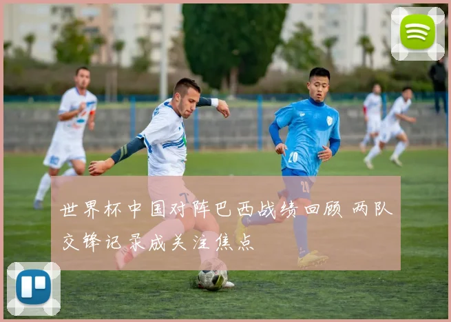 世界杯中国对阵巴西战绩回顾 两队交锋记录成关注焦点