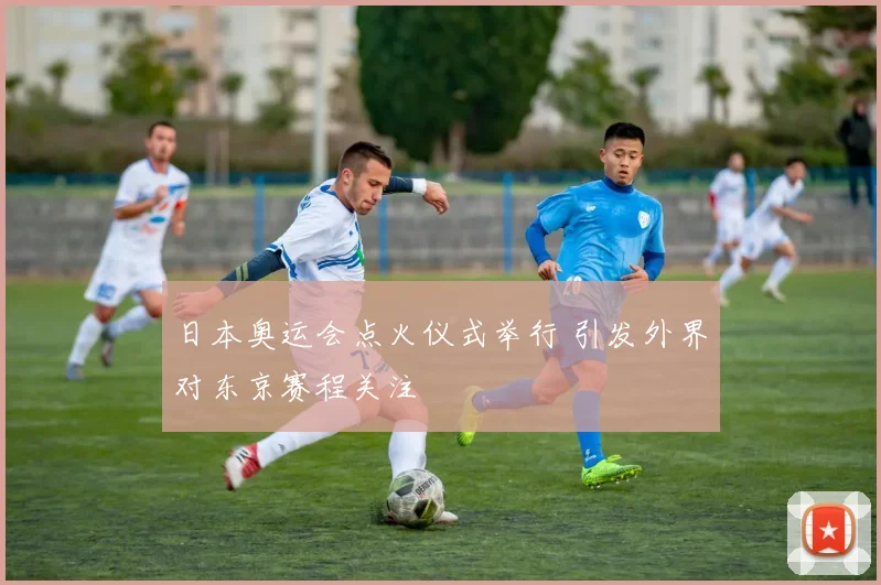 日本奥运会点火仪式举行 引发外界对东京赛程关注