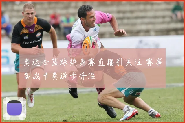 奥运会篮球热身赛直播引关注 赛事备战节奏逐步升温