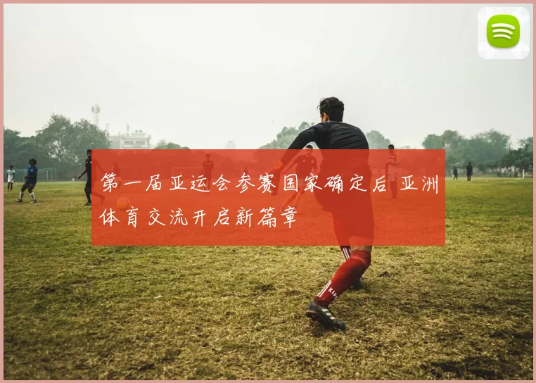 第一届亚运会参赛国家确定后 亚洲体育交流开启新篇章