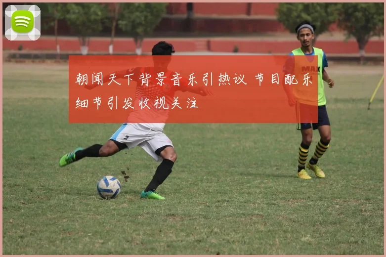 朝闻天下背景音乐引热议 节目配乐细节引发收视关注